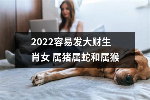 2022容易发大财生肖女属猪属蛇和属猴