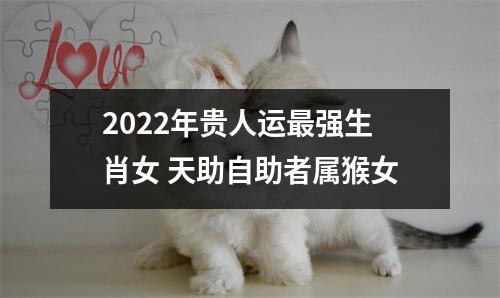 2022年贵人运强生肖女天助自助者属猴女