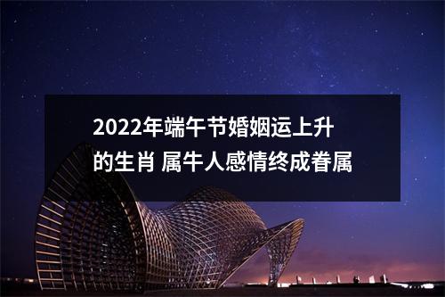 2022年端午节婚姻运上升的生肖属牛人感情终成眷属