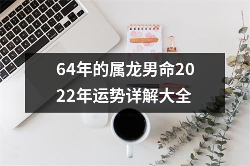 64年的属龙男命2022年运势详解大全