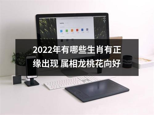 2025年有哪些生肖有正缘出现属相龙桃花向好