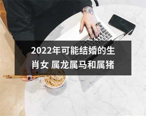 2025年可能结婚的生肖女属龙属马和属猪