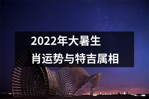 2022年大暑生肖运势与特吉属相