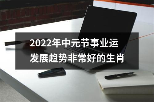 2022年中元节事业运发展趋势非常好的生肖