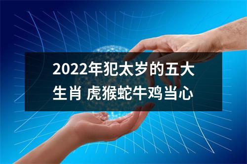 2022年犯太岁的五大生肖虎猴蛇牛鸡当心