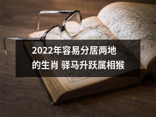 2022年容易分居两地的生肖驿马升跃属相猴