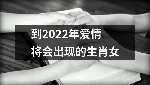 到2022年爱情将会出现的生肖女