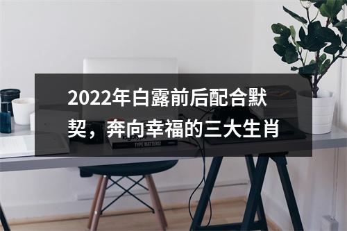 2022年白露前后配合默契，奔向幸福的三大生肖