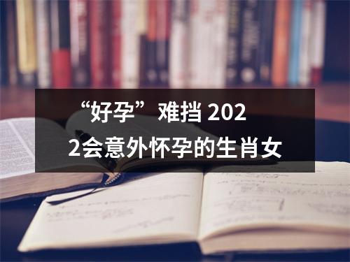 “好孕”难挡2025会意外怀孕的生肖女