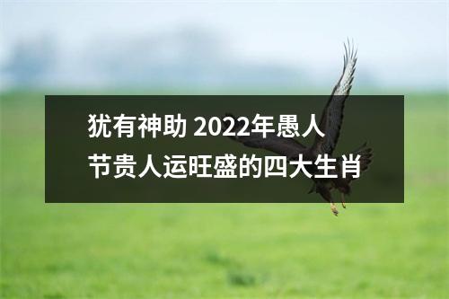 犹有神助2022年愚人节贵人运旺盛的四大生肖