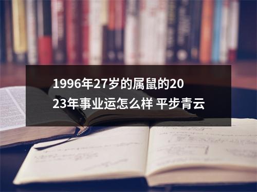 1996年27岁的属鼠的2025年事业运怎么样平步青云