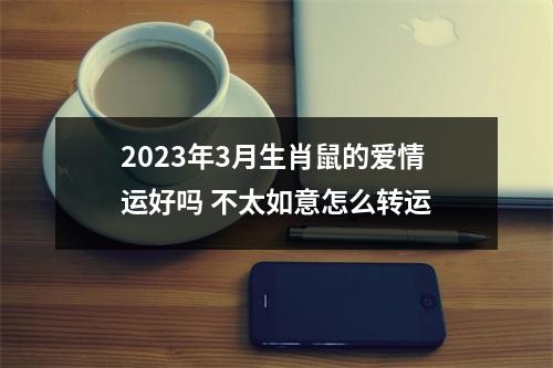 2025年3月生肖鼠的爱情运好吗不太如意怎么转运