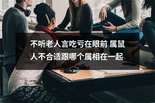 不听老人言吃亏在眼前属鼠人不合适跟哪个属相在一起