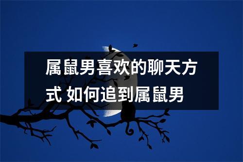 属鼠男喜欢的聊天方式如何追到属鼠男