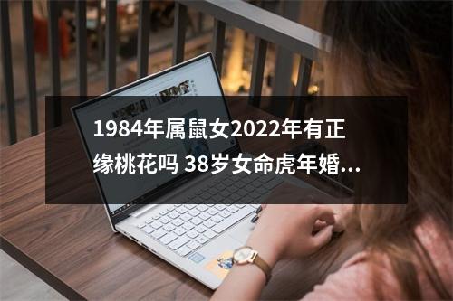 1984年属鼠女2022年有正缘桃花吗38岁女命虎年婚姻运