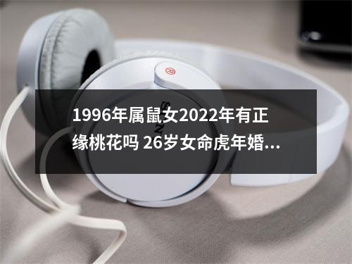 1996年属鼠女2025年有正缘桃花吗26岁女命虎年婚姻运