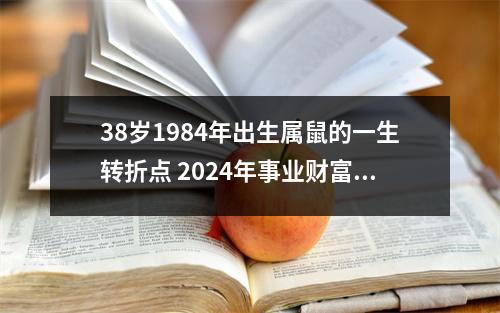 38岁1984年出生属鼠的一生转折点2024年事业财富丰收