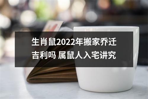 <h3>生肖鼠2022年搬家乔迁吉利吗属鼠人入宅讲究