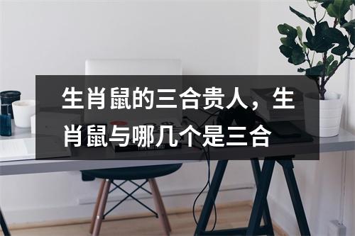 <h3>生肖鼠的三合贵人，生肖鼠与哪几个是三合