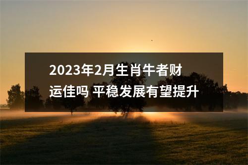 2025年2月生肖牛者财运佳吗平稳发展有望提升