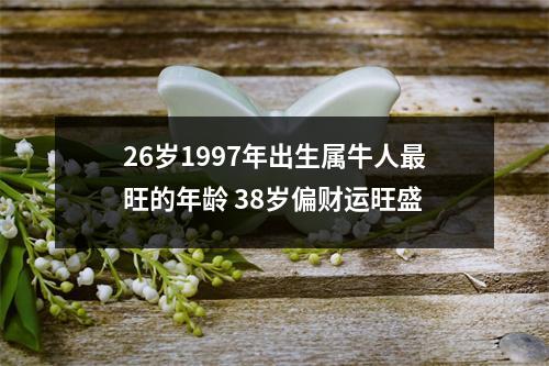 <h3>26岁1997年出生属牛人旺的年龄38岁偏财运旺盛