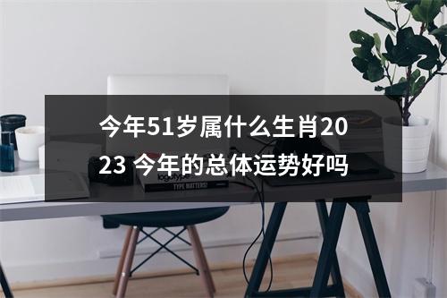 <h3>今年51岁属什么生肖2025今年的总体运势好吗