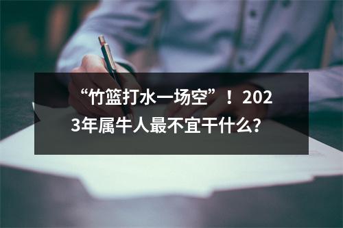 <h3>“竹篮打水一场空”！2025年属牛人不宜干什么？