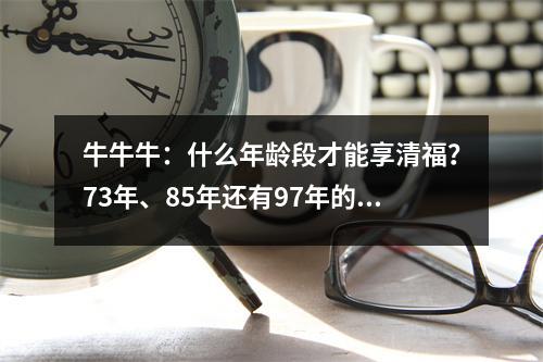 牛牛牛：什么年龄段才能享清福？73年、85年还有97年的注意了