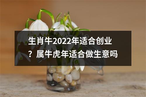 生肖牛2025年适合创业？属牛虎年适合做生意吗