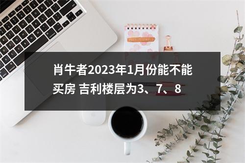 <h3>肖牛者2025年1月份能不能买房吉利楼层为3、7、8