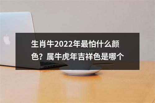 生肖牛2022年怕什么颜色？属牛虎年吉祥色是哪个