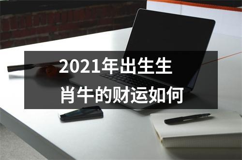 2021年出生生肖牛的财运如何