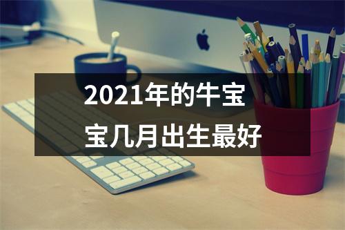 2021年的牛宝宝几月出生好