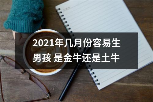 2021年几月份容易生男孩是金牛还是土牛