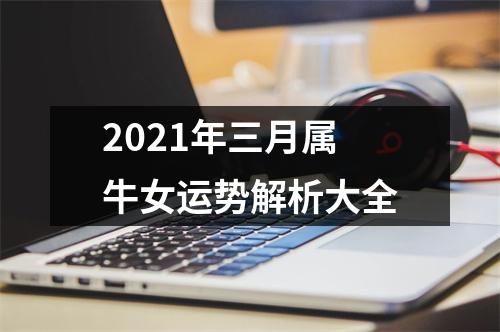 <h3>2021年三月属牛女运势解析大全