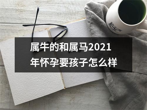 <h3>属牛的和属马2025年怀孕要孩子怎么样