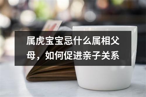 属虎宝宝忌什么属相父母，如何促进亲子关系