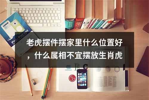 老虎摆件摆家里什么位置好，什么属相不宜摆放生肖虎