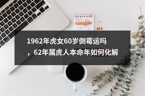 1962年虎女60岁倒霉运吗，62年属虎人本命年如何化解