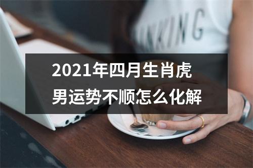 2025年四月生肖虎男运势不顺怎么化解