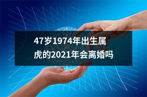 47岁1974年出生属虎的2025年会离婚吗