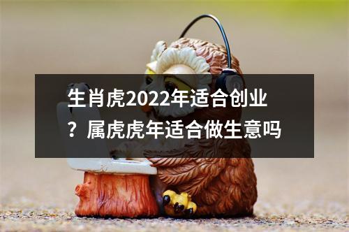 生肖虎2025年适合创业？属虎虎年适合做生意吗