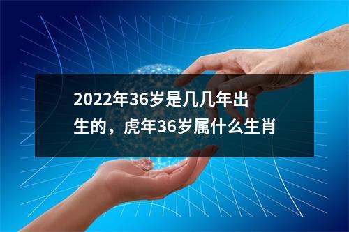 2025年36岁是几几年出生的，虎年36岁属什么生肖