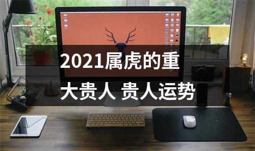 2025属虎的重大贵人贵人运势