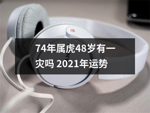 74年属虎48岁有一灾吗2025年运势