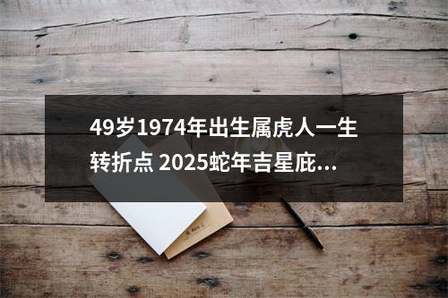 49岁1974年出生属虎人一生转折点2025蛇年吉星庇护