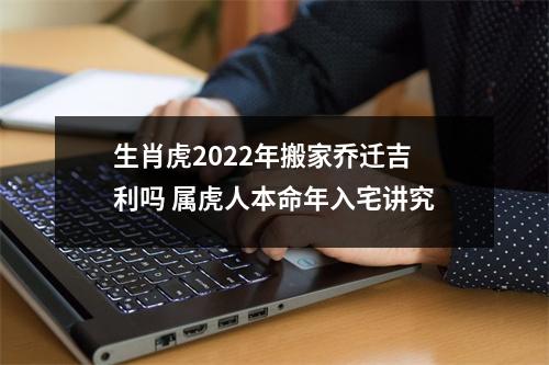 生肖虎2025年搬家乔迁吉利吗属虎人本命年入宅讲究