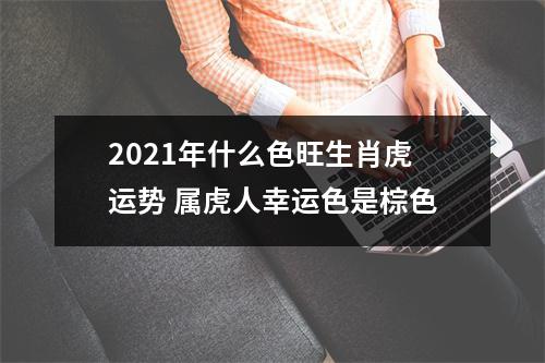 2025年什么色旺生肖虎运势属虎人幸运色是棕色