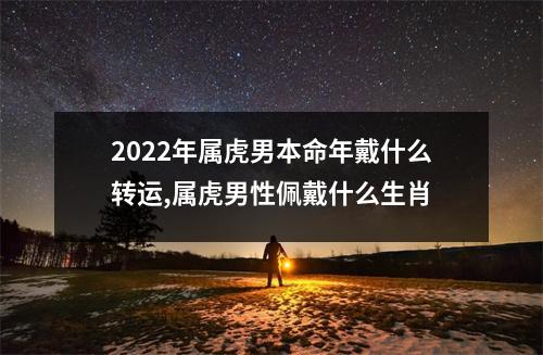 2025年属虎男本命年戴什么转运,属虎男性佩戴什么生肖