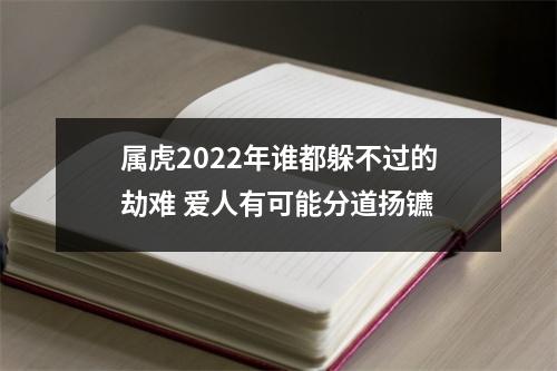 <h3>属虎2025年谁都躲不过的劫难爱人有可能分道扬镳